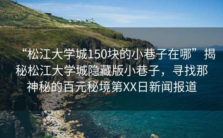 “松江大學城150塊的小巷子在哪”揭秘松江大學城隱藏版小巷子，尋找那神秘的百元秘境第XX日新聞報道