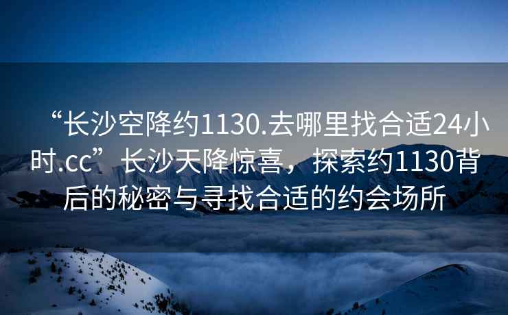 “長沙空降約1130.去哪里找合適24小時.cc”長沙天降驚喜，探索約1130背后的秘密與尋找合適的約會場所
