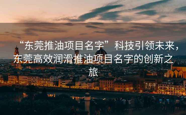 “東莞推油項目名字”科技引領未來，東莞高效潤滑推油項目名字的創新之旅