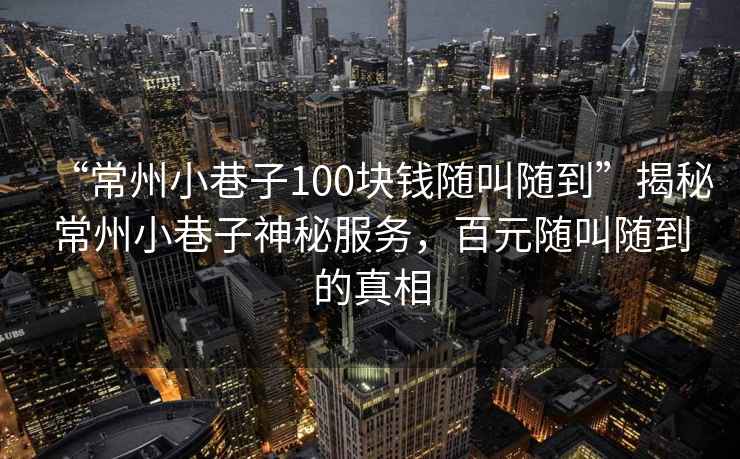 “常州小巷子100塊錢隨叫隨到”揭秘常州小巷子神秘服務，百元隨叫隨到的真相