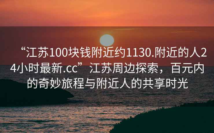“江蘇100塊錢附近約1130.附近的人24小時最新.cc”江蘇周邊探索，百元內的奇妙旅程與附近人的共享時光