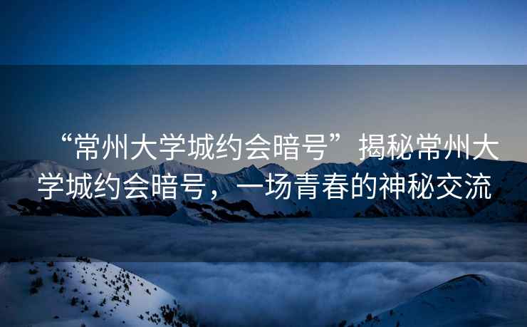 “常州大學城約會暗號”揭秘常州大學城約會暗號，一場青春的神秘交流