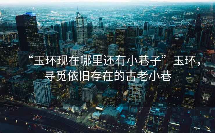 “玉環現在哪里還有小巷子”玉環，尋覓依舊存在的古老小巷