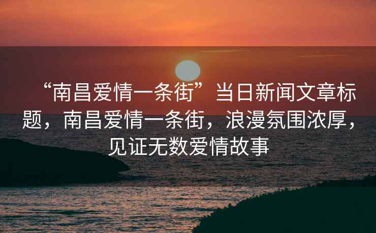 “南昌愛情一條街”當(dāng)日新聞文章標(biāo)題，南昌愛情一條街，浪漫氛圍濃厚，見證無數(shù)愛情故事