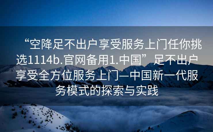 “空降足不出戶享受服務(wù)上門任你挑選1114b.官網(wǎng)備用1.中國”足不出戶享受全方位服務(wù)上門—中國新一代服務(wù)模式的探索與實(shí)踐