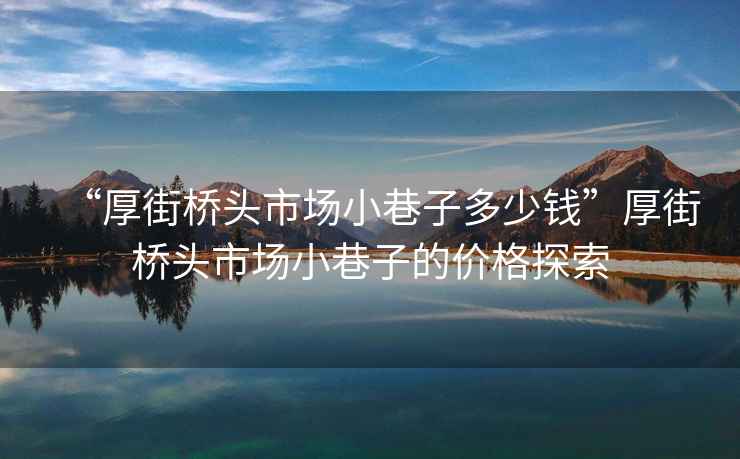 “厚街橋頭市場小巷子多少錢”厚街橋頭市場小巷子的價格探索