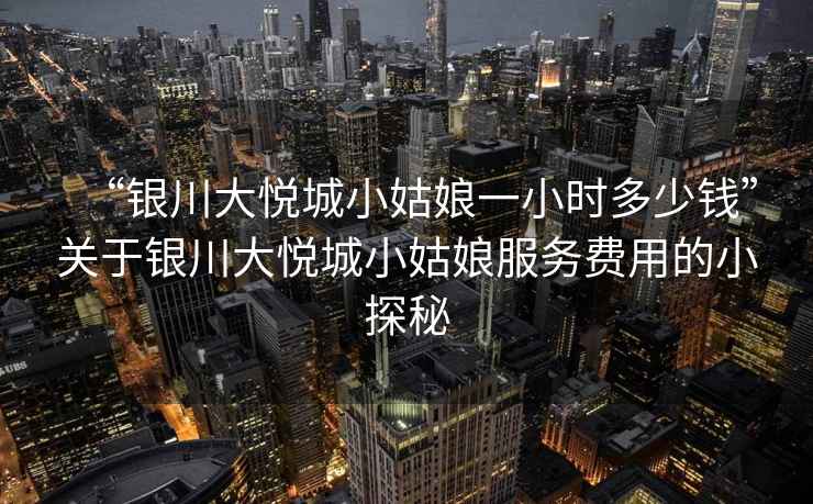 “銀川大悅城小姑娘一小時多少錢”關(guān)于銀川大悅城小姑娘服務(wù)費用的小探秘