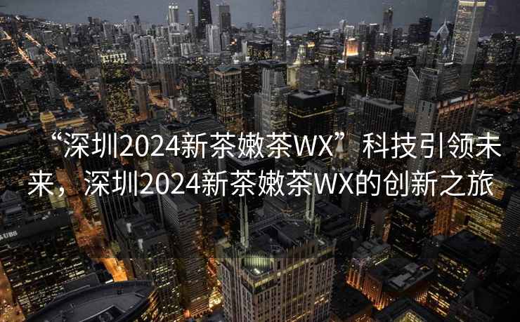 “深圳2024新茶嫩茶WX”科技引領未來，深圳2024新茶嫩茶WX的創新之旅
