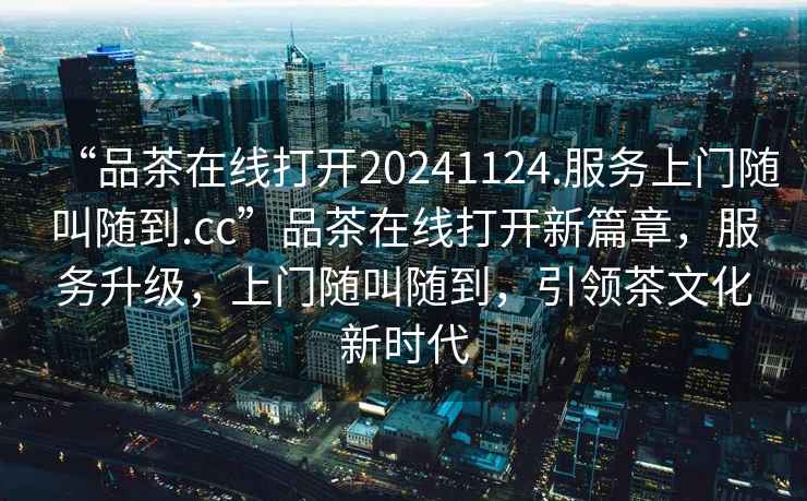 “品茶在線打開(kāi)20241124.服務(wù)上門(mén)隨叫隨到.cc”品茶在線打開(kāi)新篇章，服務(wù)升級(jí)，上門(mén)隨叫隨到，引領(lǐng)茶文化新時(shí)代