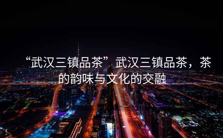 “武漢三鎮(zhèn)品茶”武漢三鎮(zhèn)品茶，茶的韻味與文化的交融