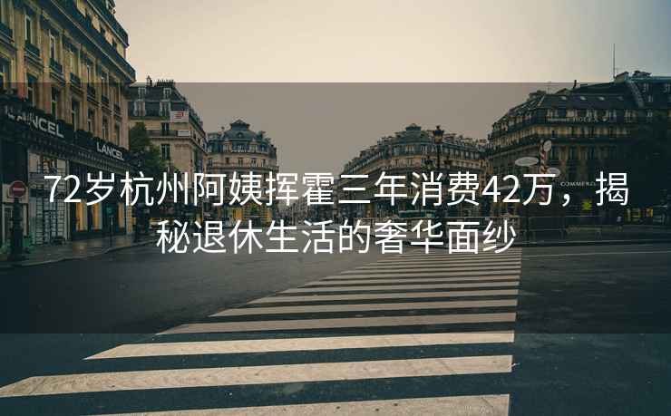 72歲杭州阿姨揮霍三年消費42萬，揭秘退休生活的奢華面紗
