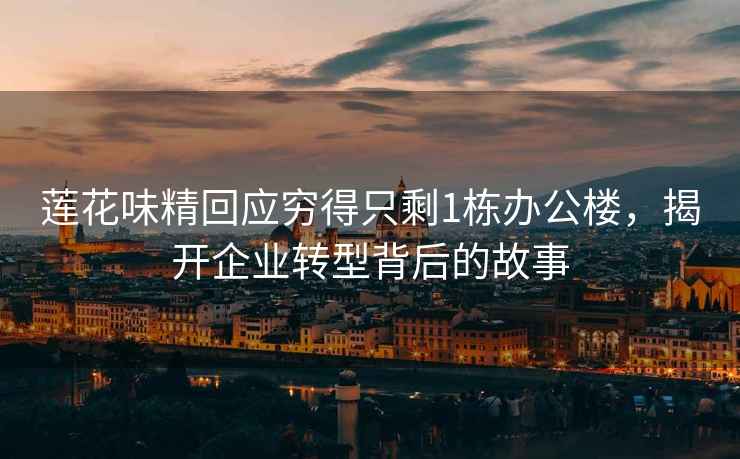蓮花味精回應(yīng)窮得只剩1棟辦公樓，揭開企業(yè)轉(zhuǎn)型背后的故事
