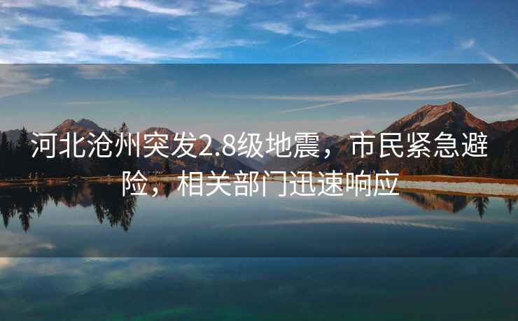 河北滄州突發(fā)2.8級(jí)地震，市民緊急避險(xiǎn)，相關(guān)部門迅速響應(yīng)
