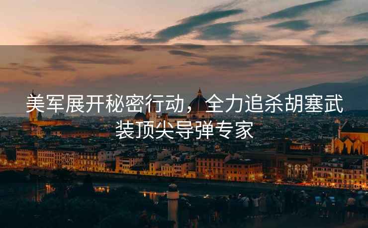 美軍展開秘密行動，全力追殺胡塞武裝頂尖導彈專家