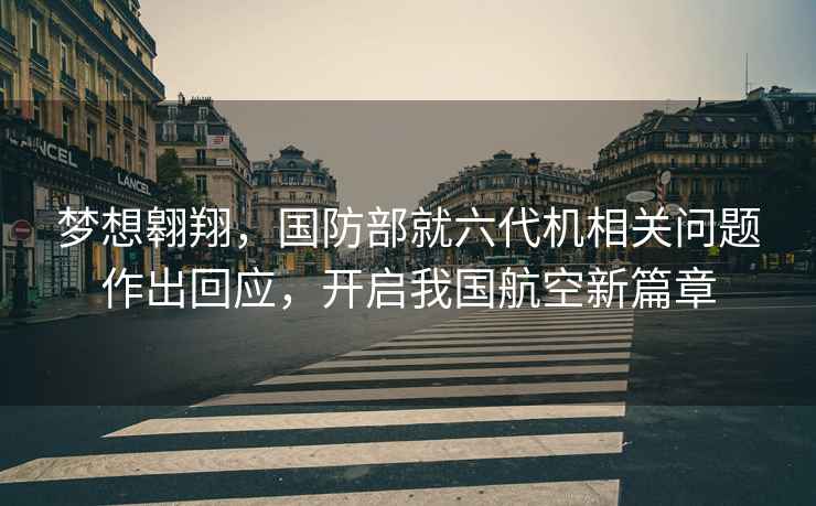 夢想翱翔，國防部就六代機相關問題作出回應，開啟我國航空新篇章