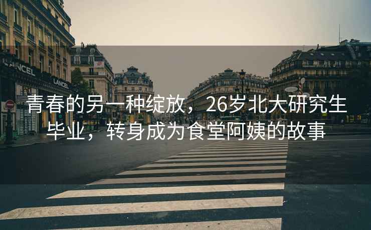 青春的另一種綻放，26歲北大研究生畢業，轉身成為食堂阿姨的故事