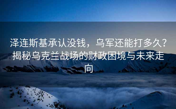 澤連斯基承認沒錢，烏軍還能打多久？揭秘烏克蘭戰場的財政困境與未來走向