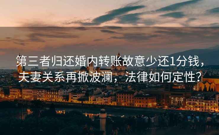 第三者歸還婚內轉賬故意少還1分錢，夫妻關系再掀波瀾，法律如何定性？