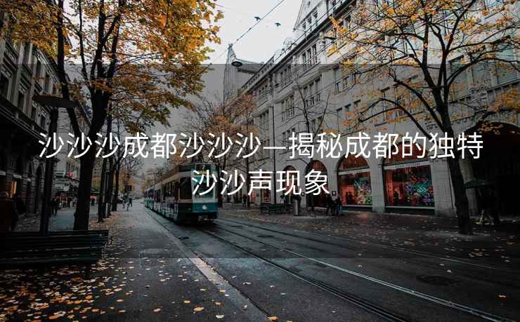 沙沙沙成都沙沙沙—揭秘成都的獨(dú)特沙沙聲現(xiàn)象