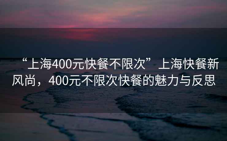 “上海400元快餐不限次”上海快餐新風尚，400元不限次快餐的魅力與反思