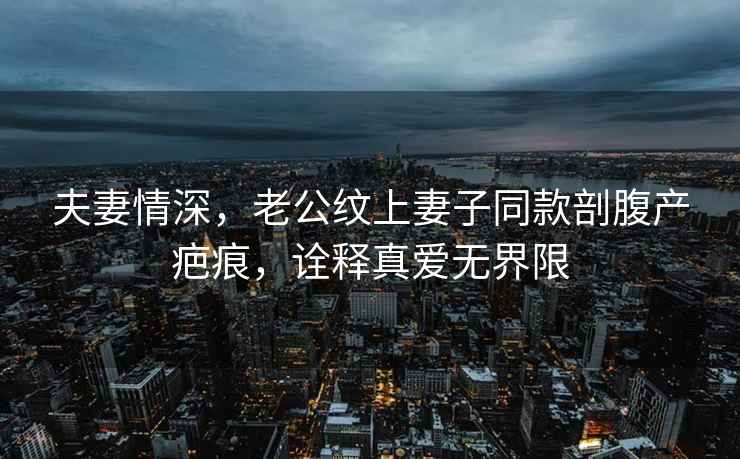夫妻情深，老公紋上妻子同款剖腹產(chǎn)疤痕，詮釋真愛無界限