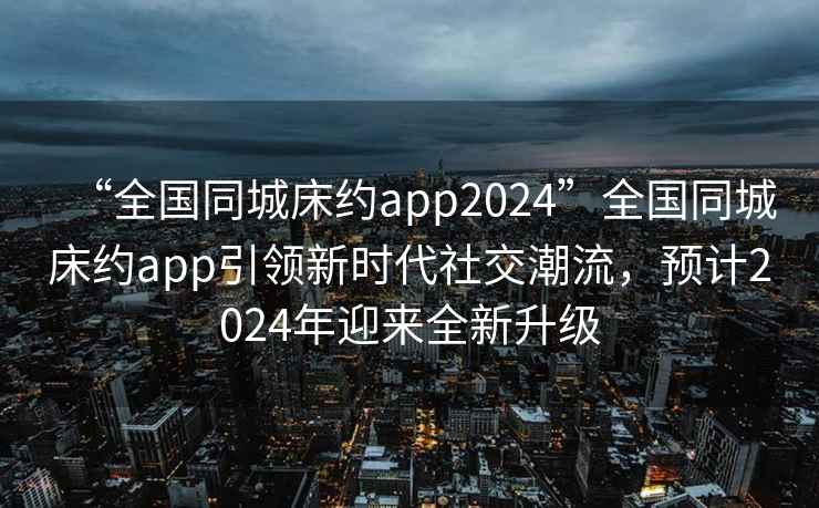 “全國同城床約app2024”全國同城床約app引領新時代社交潮流，預計2024年迎來全新升級