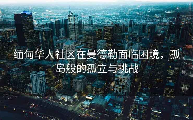 緬甸華人社區在曼德勒面臨困境，孤島般的孤立與挑戰