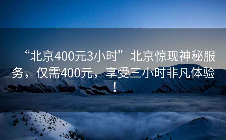 “北京400元3小時”北京驚現神秘服務，僅需400元，享受三小時非凡體驗！