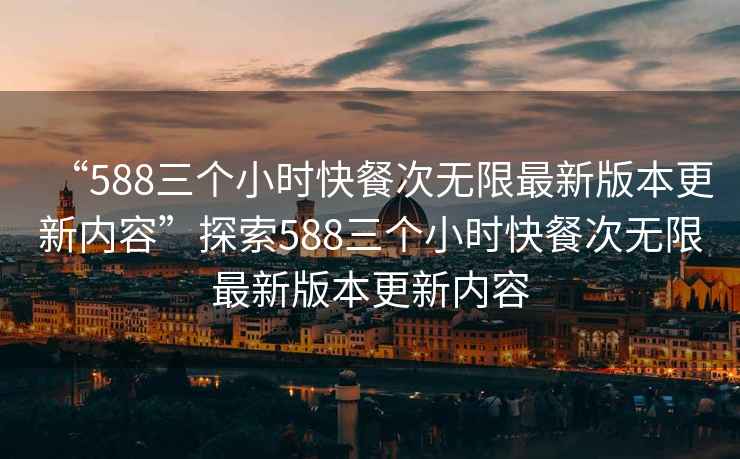 “588三個小時快餐次無限最新版本更新內容”探索588三個小時快餐次無限最新版本更新內容