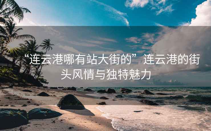 “連云港哪有站大街的”連云港的街頭風(fēng)情與獨(dú)特魅力
