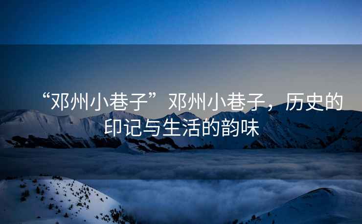 “鄧州小巷子”鄧州小巷子，歷史的印記與生活的韻味