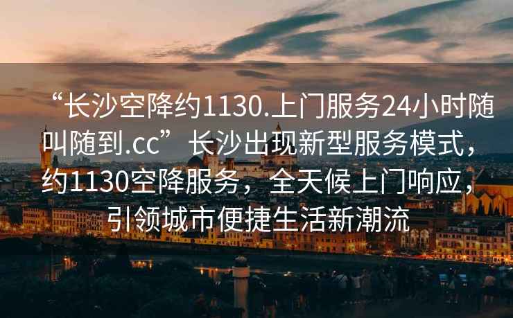 “長沙空降約1130.上門服務24小時隨叫隨到.cc”長沙出現新型服務模式，約1130空降服務，全天候上門響應，引領城市便捷生活新潮流