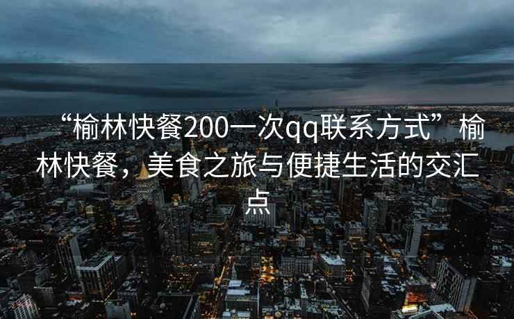 “榆林快餐200一次qq聯系方式”榆林快餐，美食之旅與便捷生活的交匯點