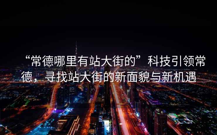 “常德哪里有站大街的”科技引領常德，尋找站大街的新面貌與新機遇