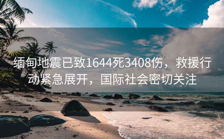 緬甸地震已致1644死3408傷，救援行動緊急展開，國際社會密切關注