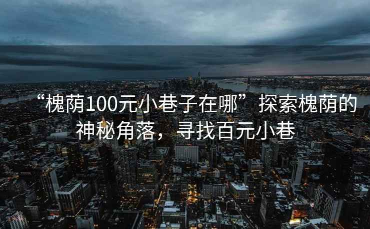“槐蔭100元小巷子在哪”探索槐蔭的神秘角落，尋找百元小巷