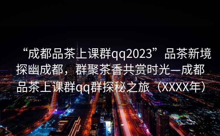 “成都品茶上課群qq2023”品茶新境探幽成都，群聚茶香共賞時光—成都品茶上課群qq群探秘之旅（XXXX年）
