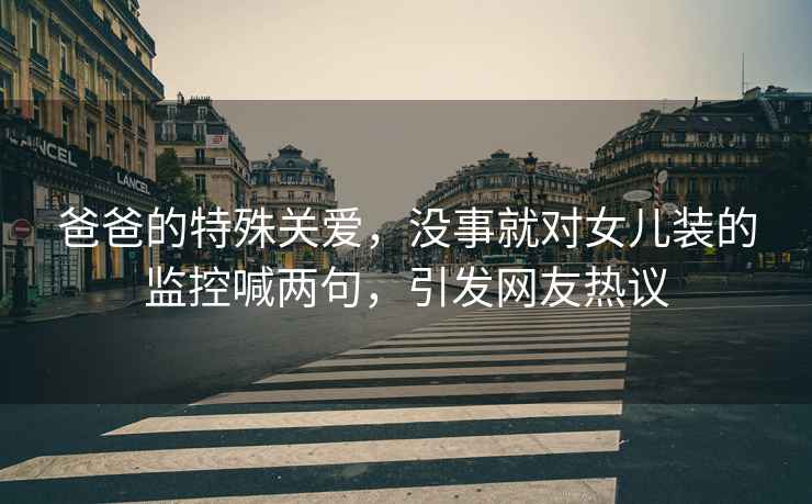 爸爸的特殊關愛，沒事就對女兒裝的監控喊兩句，引發網友熱議