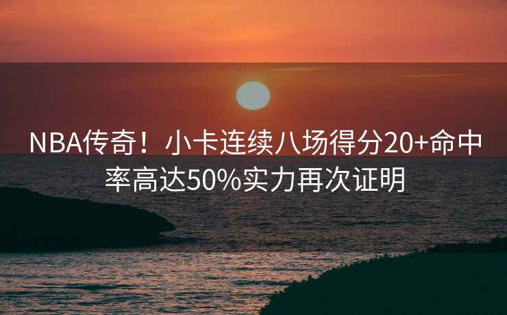NBA傳奇！小卡連續(xù)八場(chǎng)得分20+命中率高達(dá)50%實(shí)力再次證明