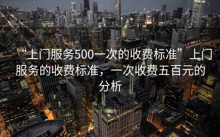 “上門服務(wù)500一次的收費(fèi)標(biāo)準(zhǔn)”上門服務(wù)的收費(fèi)標(biāo)準(zhǔn)，一次收費(fèi)五百元的分析