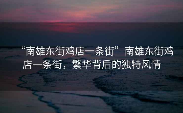 “南雄東街雞店一條街”南雄東街雞店一條街，繁華背后的獨特風情