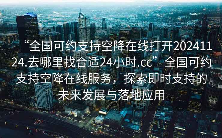 “全國(guó)可約支持空降在線打開(kāi)20241124.去哪里找合適24小時(shí).cc”全國(guó)可約支持空降在線服務(wù)，探索即時(shí)支持的未來(lái)發(fā)展與落地應(yīng)用