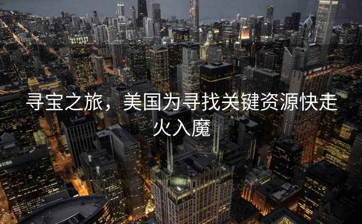 尋寶之旅，美國為尋找關鍵資源快走火入魔