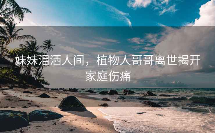 妹妹淚灑人間，植物人哥哥離世揭開家庭傷痛