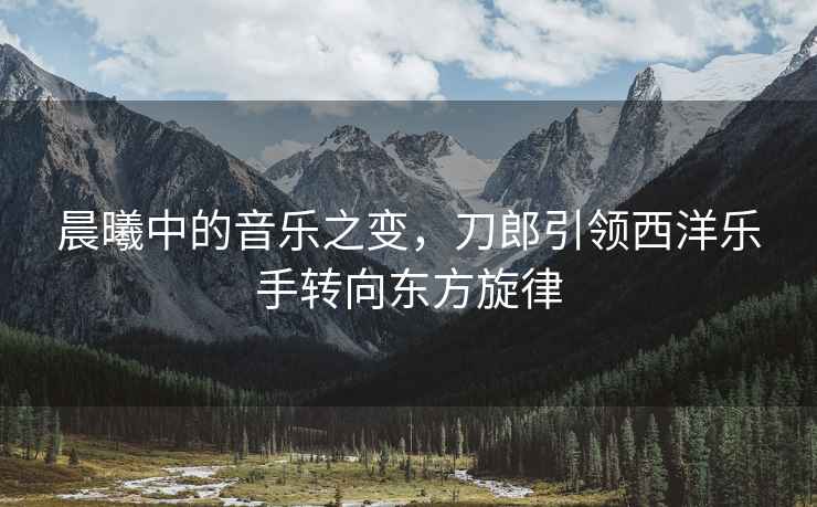 晨曦中的音樂之變，刀郎引領(lǐng)西洋樂手轉(zhuǎn)向東方旋律