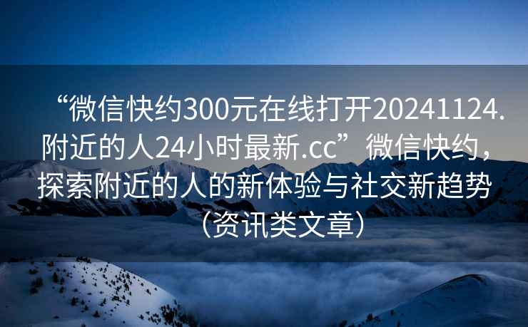 “微信快約300元在線打開20241124.附近的人24小時最新.cc”微信快約，探索附近的人的新體驗與社交新趨勢（資訊類文章）