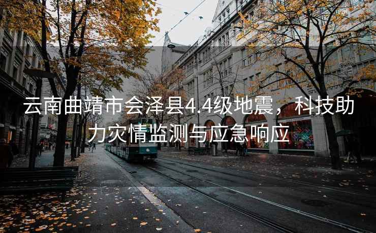 云南曲靖市會(huì)澤縣4.4級(jí)地震，科技助力災(zāi)情監(jiān)測(cè)與應(yīng)急響應(yīng)