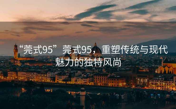 “莞式95”莞式95，重塑傳統與現代魅力的獨特風尚