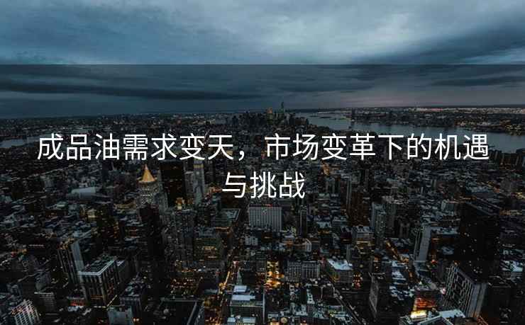 成品油需求變天，市場變革下的機遇與挑戰