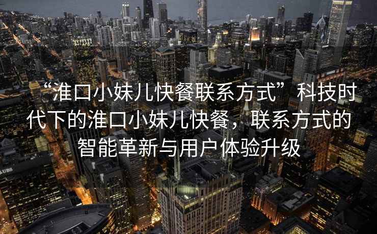 “淮口小妹兒快餐聯(lián)系方式”科技時代下的淮口小妹兒快餐，聯(lián)系方式的智能革新與用戶體驗升級